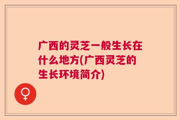 广西的灵芝一般生长在什么地方(广西灵芝的生长环境简介)