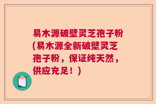 易木源破壁灵芝孢子粉(易木源全新破壁灵芝孢子粉，保证纯天然，供应充足！)