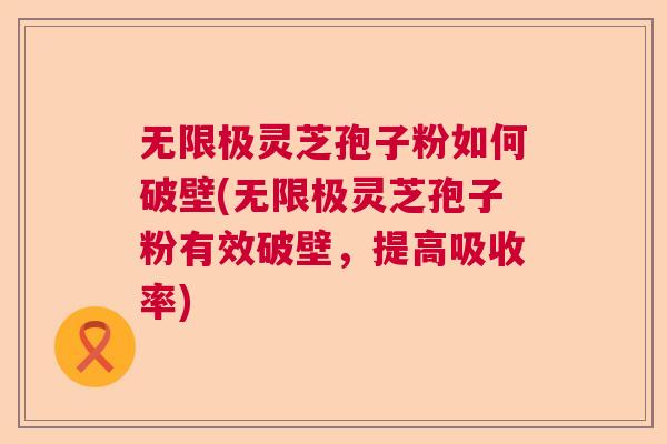 无限极灵芝孢子粉如何破壁(无限极灵芝孢子粉有效破壁，提高吸收率)