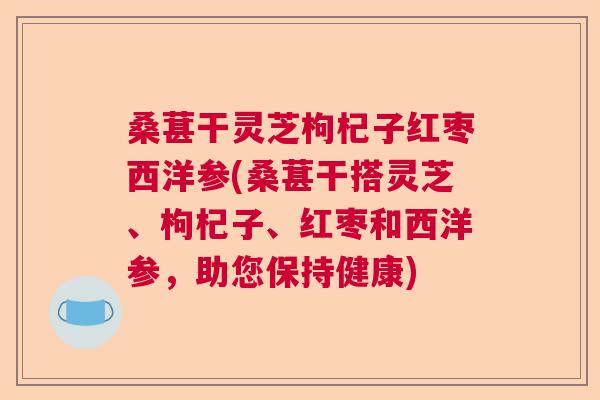 桑葚干灵芝枸杞子红枣西洋参(桑葚干搭灵芝、枸杞子、红枣和西洋参，助您保持健康)
