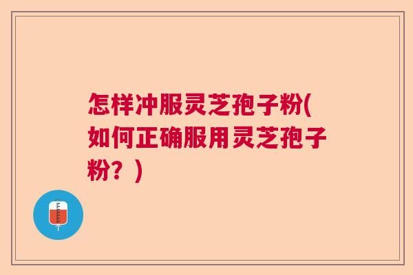 怎样冲服灵芝孢子粉(如何正确服用灵芝孢子粉？)