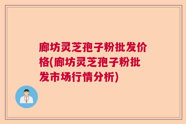廊坊灵芝孢子粉批发价格(廊坊灵芝孢子粉批发市场行情分析)