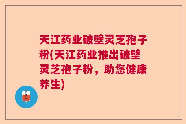 天江药业破壁灵芝孢子粉(天江药业推出破壁灵芝孢子粉，助您健康养生)