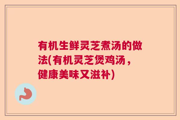 有机生鲜灵芝煮汤的做法(有机灵芝煲鸡汤，健康美味又滋补)