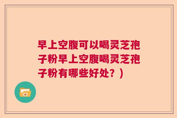 早上空腹可以喝灵芝孢子粉早上空腹喝灵芝孢子粉有哪些好处？)