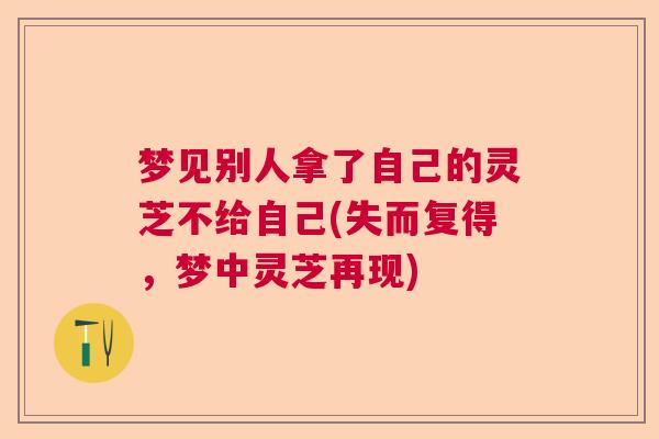 梦见别人拿了自己的灵芝不给自己(失而复得，梦中灵芝再现)