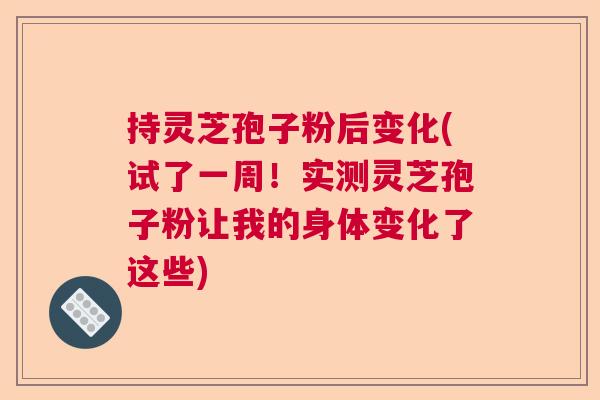持灵芝孢子粉后变化(试了一周！实测灵芝孢子粉让我的身体变化了这些)