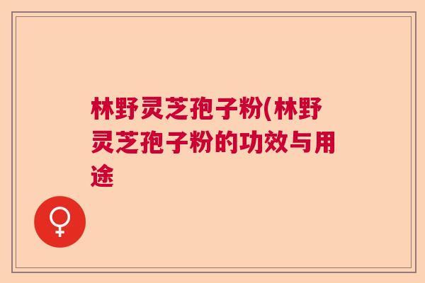 林野灵芝孢子粉(林野灵芝孢子粉的功效与用途