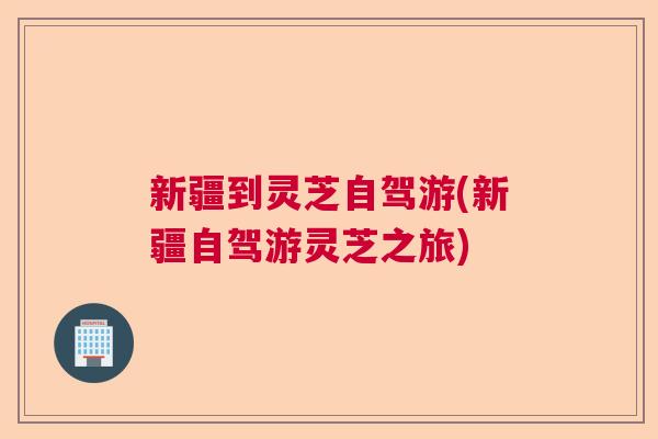新疆到灵芝自驾游(新疆自驾游灵芝之旅)