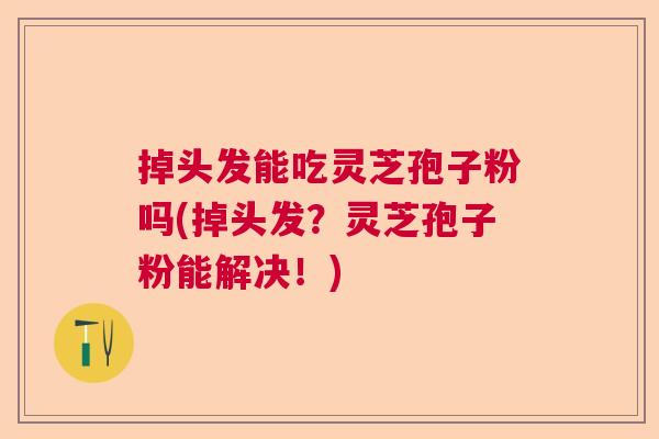 掉头发能吃灵芝孢子粉吗(掉头发？灵芝孢子粉能解决！)