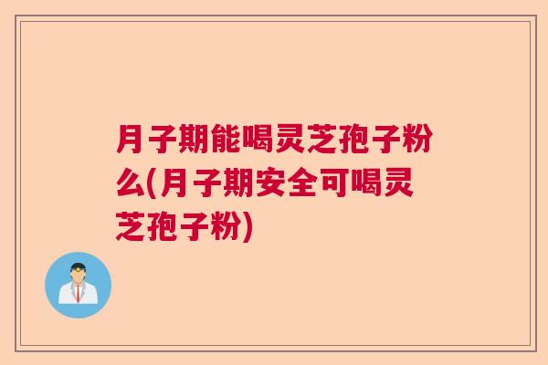 月子期能喝灵芝孢子粉么(月子期安全可喝灵芝孢子粉)