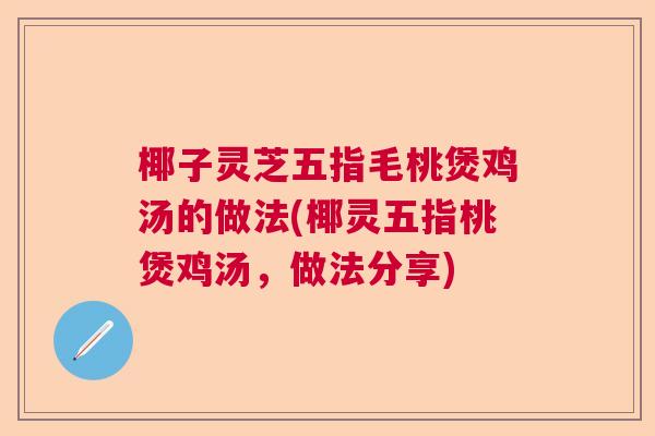 椰子灵芝五指毛桃煲鸡汤的做法(椰灵五指桃煲鸡汤，做法分享)