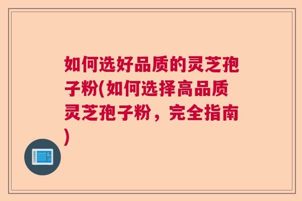 如何选好品质的灵芝孢子粉(如何选择高品质灵芝孢子粉，完全指南)
