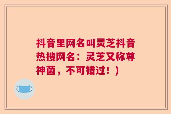 抖音里网名叫灵芝抖音热搜网名：灵芝又称尊神菌，不可错过！)