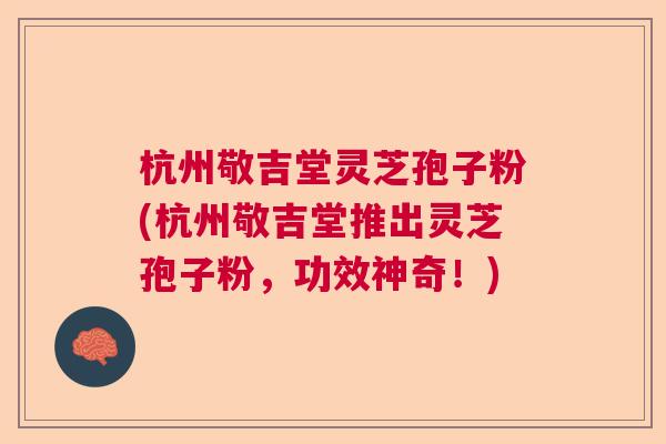 杭州敬吉堂灵芝孢子粉(杭州敬吉堂推出灵芝孢子粉，功效神奇！)