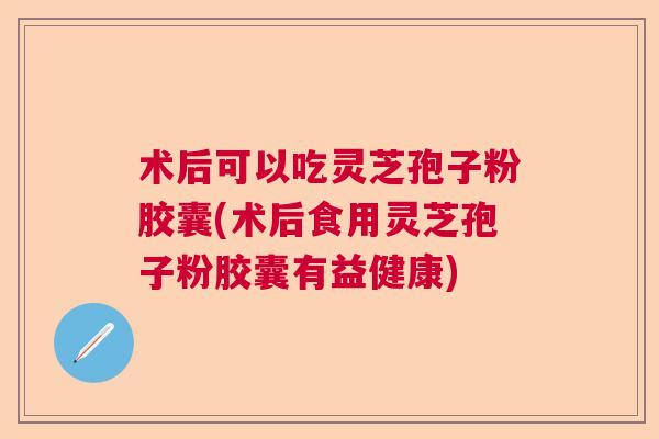 术后可以吃灵芝孢子粉胶囊(术后食用灵芝孢子粉胶囊有益健康)