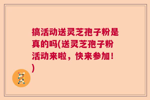 搞活动送灵芝孢子粉是真的吗(送灵芝孢子粉活动来啦，快来参加！)