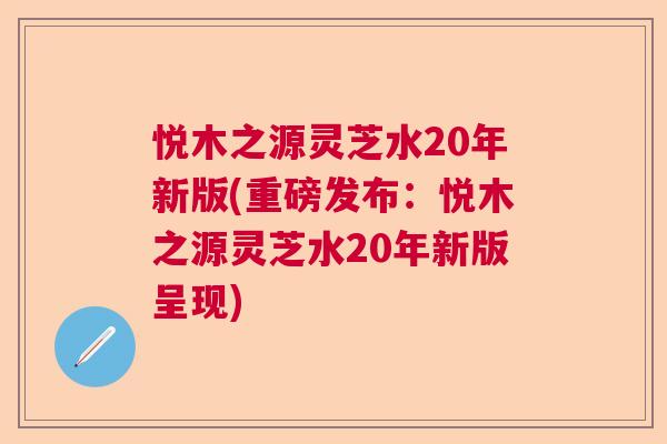 悦木之源灵芝水20年新版(重磅发布：悦木之源灵芝水20年新版呈现)