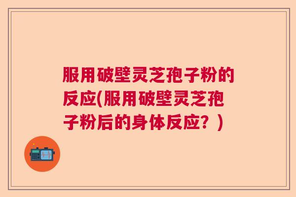 服用破壁灵芝孢子粉的反应(服用破壁灵芝孢子粉后的身体反应？)