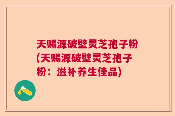 天赐源破壁灵芝孢子粉(天赐源破壁灵芝孢子粉：滋补养生佳品)