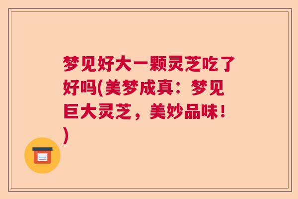 梦见好大一颗灵芝吃了好吗(美梦成真：梦见巨大灵芝，美妙品味！)
