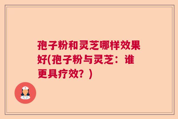 孢子粉和灵芝哪样效果好(孢子粉与灵芝：谁更具疗效？)