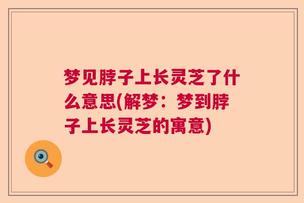 梦见脖子上长灵芝了什么意思(解梦：梦到脖子上长灵芝的寓意)