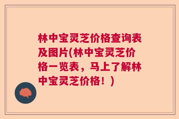 林中宝灵芝价格查询表及图片(林中宝灵芝价格一览表，马上了解林中宝灵芝价格！)