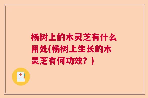 杨树上的木灵芝有什么用处(杨树上生长的木灵芝有何功效？)