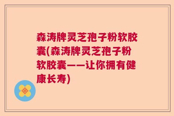 森涛牌灵芝孢子粉软胶囊(森涛牌灵芝孢子粉软胶囊——让你拥有健康长寿)