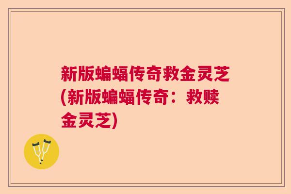 新版蝙蝠传奇救金灵芝(新版蝙蝠传奇：救赎金灵芝)