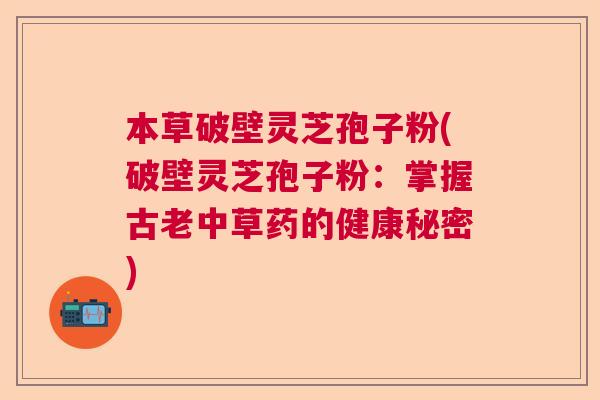 本草破壁灵芝孢子粉(破壁灵芝孢子粉：掌握古老中草药的健康秘密)