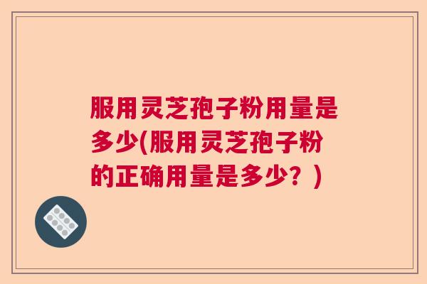 服用灵芝孢子粉用量是多少(服用灵芝孢子粉的正确用量是多少？)
