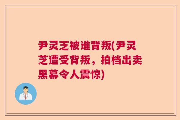 尹灵芝被谁背叛(尹灵芝遭受背叛，拍档出卖黑幕令人震惊)