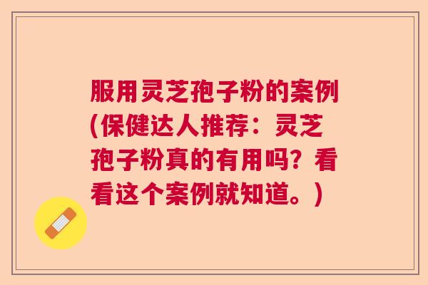 服用灵芝孢子粉的案例(保健达人推荐：灵芝孢子粉真的有用吗？看看这个案例就知道。)