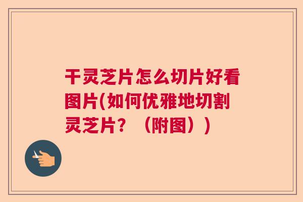 干灵芝片怎么切片好看图片(如何优雅地切割灵芝片？（附图）)
