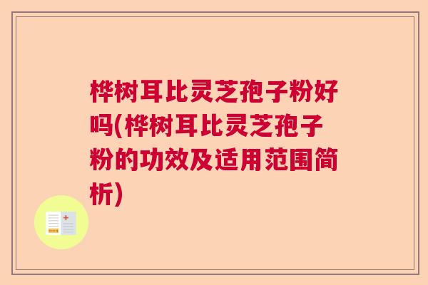 桦树耳比灵芝孢子粉好吗(桦树耳比灵芝孢子粉的功效及适用范围简析)