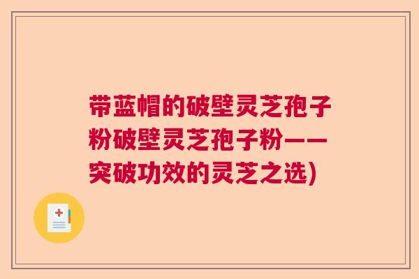 带蓝帽的破壁灵芝孢子粉破壁灵芝孢子粉——突破功效的灵芝之选)