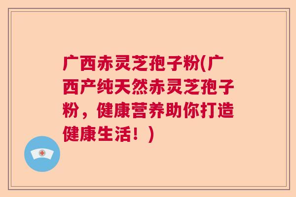 广西赤灵芝孢子粉(广西产纯天然赤灵芝孢子粉，健康营养助你打造健康生活！)