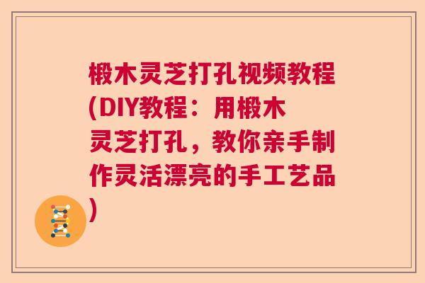 椴木灵芝打孔视频教程(DIY教程：用椴木灵芝打孔，教你亲手制作灵活漂亮的手工艺品)