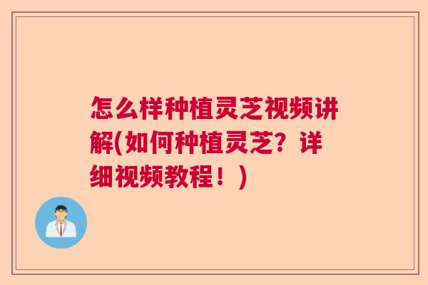 怎么样种植灵芝视频讲解(如何种植灵芝？详细视频教程！)