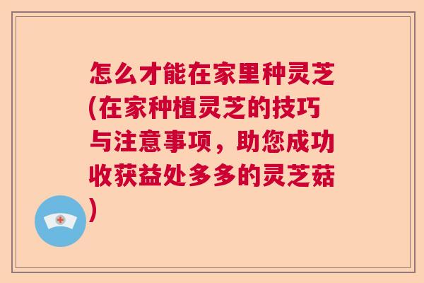 怎么才能在家里种灵芝(在家种植灵芝的技巧与注意事项，助您成功收获益处多多的灵芝菇)