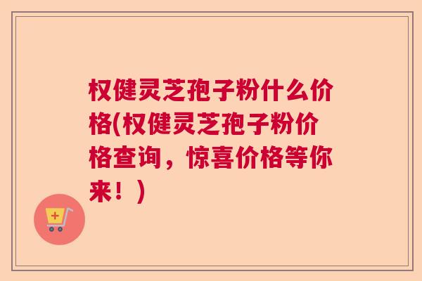 权健灵芝孢子粉什么价格(权健灵芝孢子粉价格查询，惊喜价格等你来！)