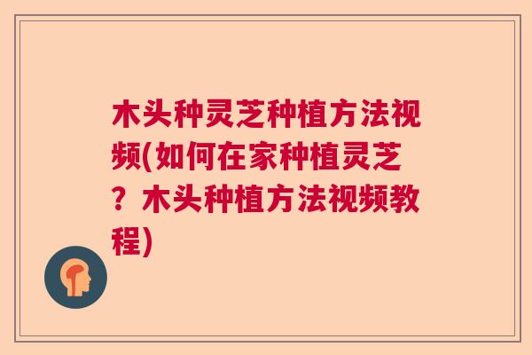 木头种灵芝种植方法视频(如何在家种植灵芝？木头种植方法视频教程)