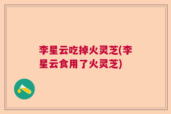 李星云吃掉火灵芝(李星云食用了火灵芝)