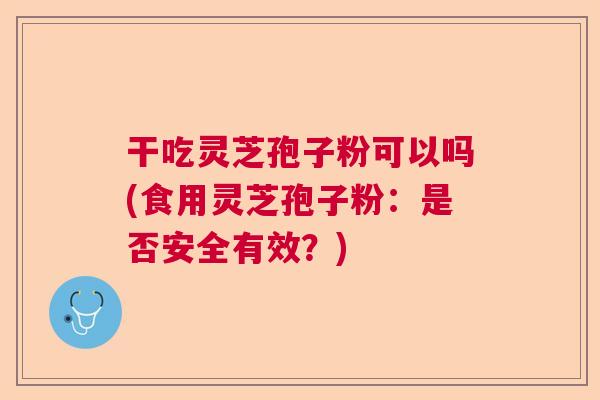 干吃灵芝孢子粉可以吗(食用灵芝孢子粉：是否安全有效？)