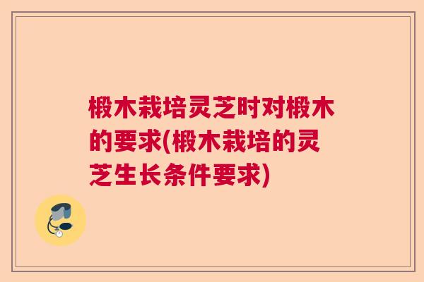 椴木栽培灵芝时对椴木的要求(椴木栽培的灵芝生长条件要求)