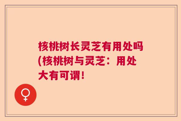 核桃树长灵芝有用处吗(核桃树与灵芝：用处大有可谓！