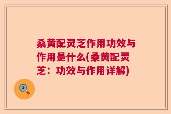 桑黄配灵芝作用功效与作用是什么(桑黄配灵芝：功效与作用详解)