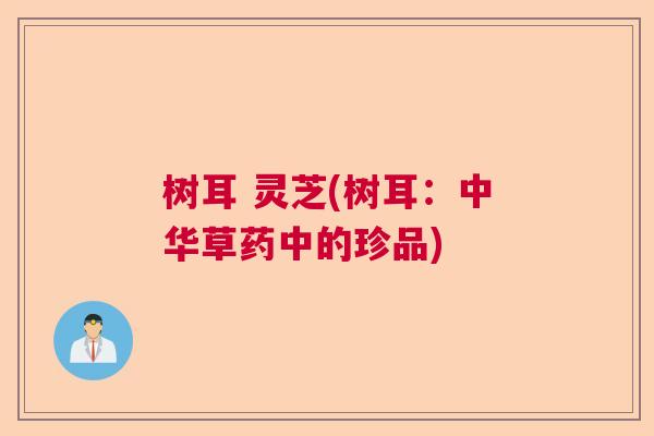 树耳 灵芝(树耳：中华草药中的珍品)